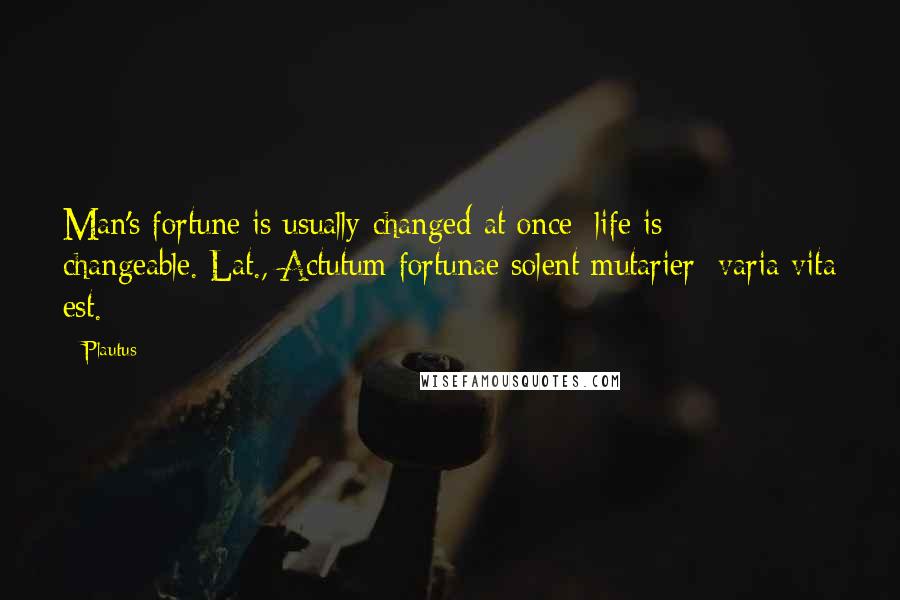 Plautus Quotes: Man's fortune is usually changed at once; life is changeable.[Lat., Actutum fortunae solent mutarier; varia vita est.]