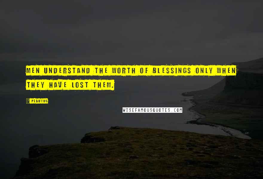 Plautus Quotes: Men understand the worth of blessings only when they have lost them.