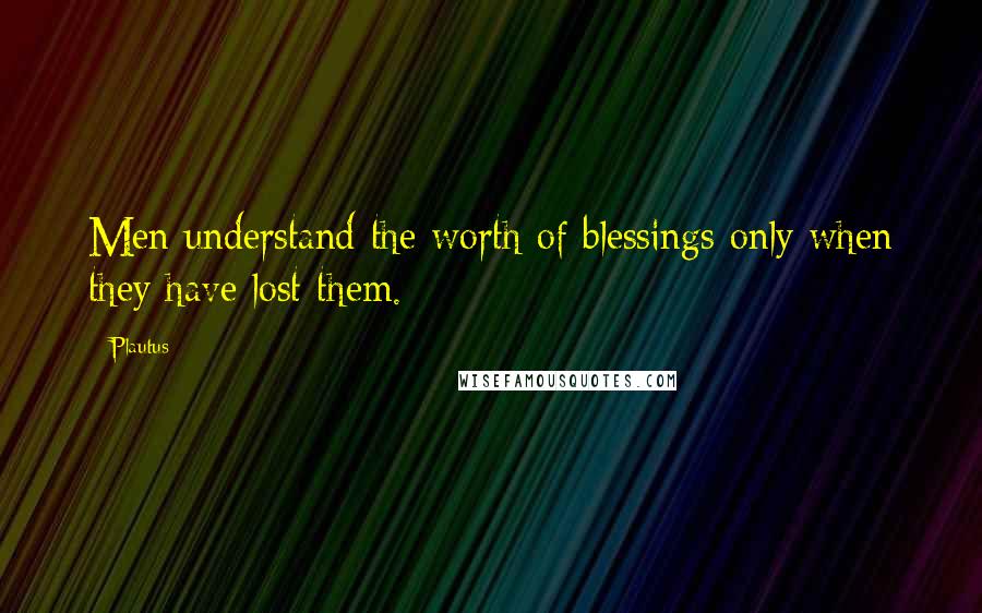 Plautus Quotes: Men understand the worth of blessings only when they have lost them.