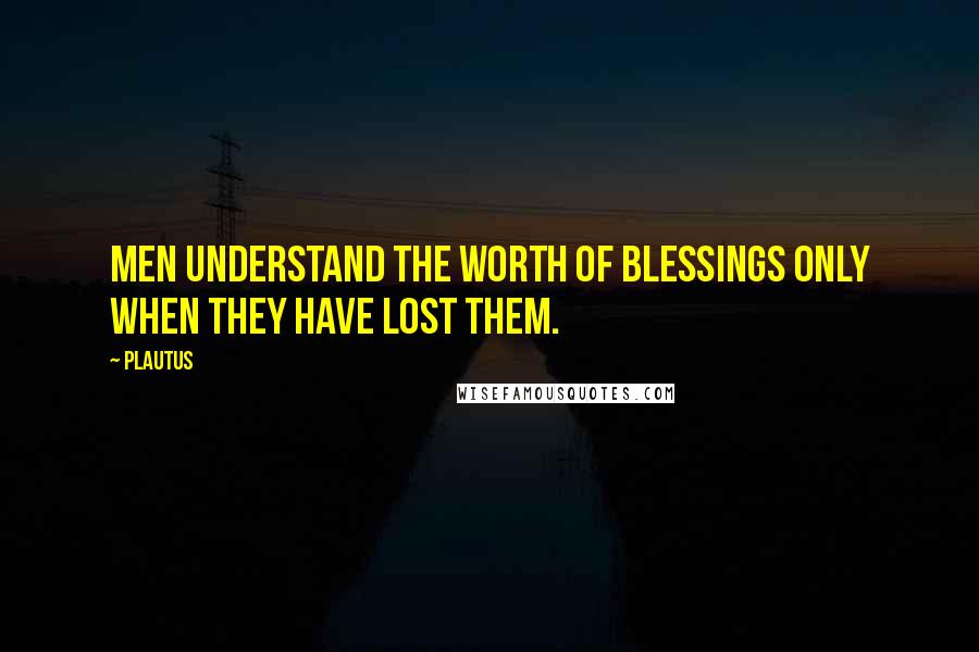 Plautus Quotes: Men understand the worth of blessings only when they have lost them.