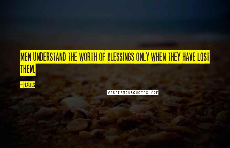 Plautus Quotes: Men understand the worth of blessings only when they have lost them.