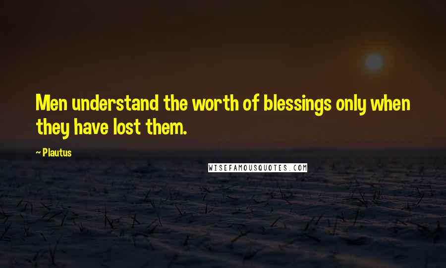 Plautus Quotes: Men understand the worth of blessings only when they have lost them.