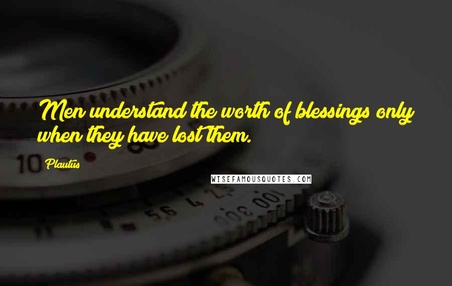 Plautus Quotes: Men understand the worth of blessings only when they have lost them.