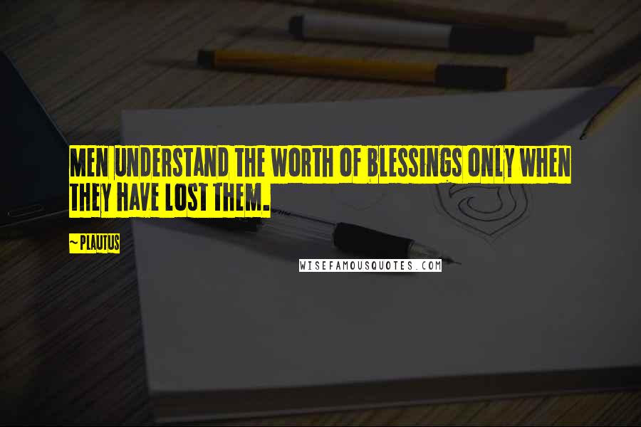 Plautus Quotes: Men understand the worth of blessings only when they have lost them.
