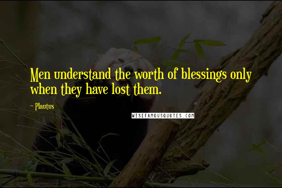 Plautus Quotes: Men understand the worth of blessings only when they have lost them.