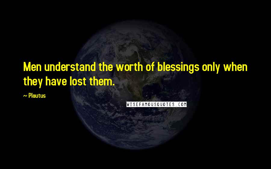 Plautus Quotes: Men understand the worth of blessings only when they have lost them.