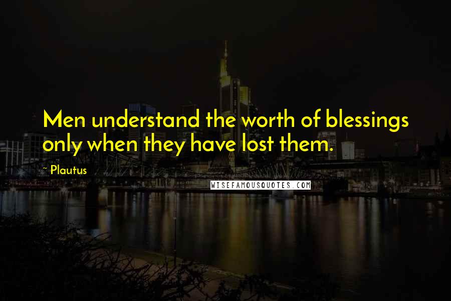 Plautus Quotes: Men understand the worth of blessings only when they have lost them.