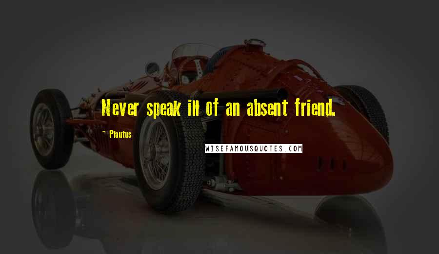 Plautus Quotes: Never speak ill of an absent friend.