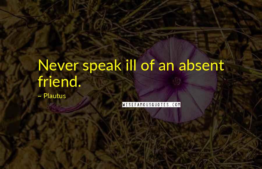 Plautus Quotes: Never speak ill of an absent friend.