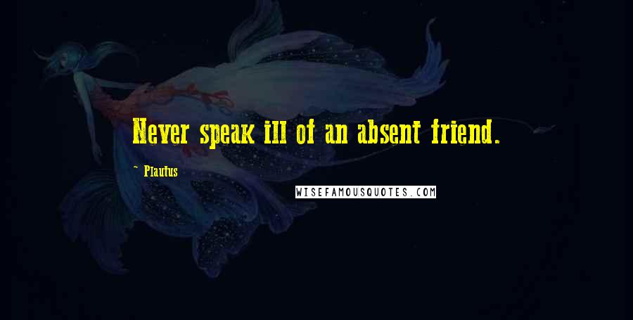 Plautus Quotes: Never speak ill of an absent friend.