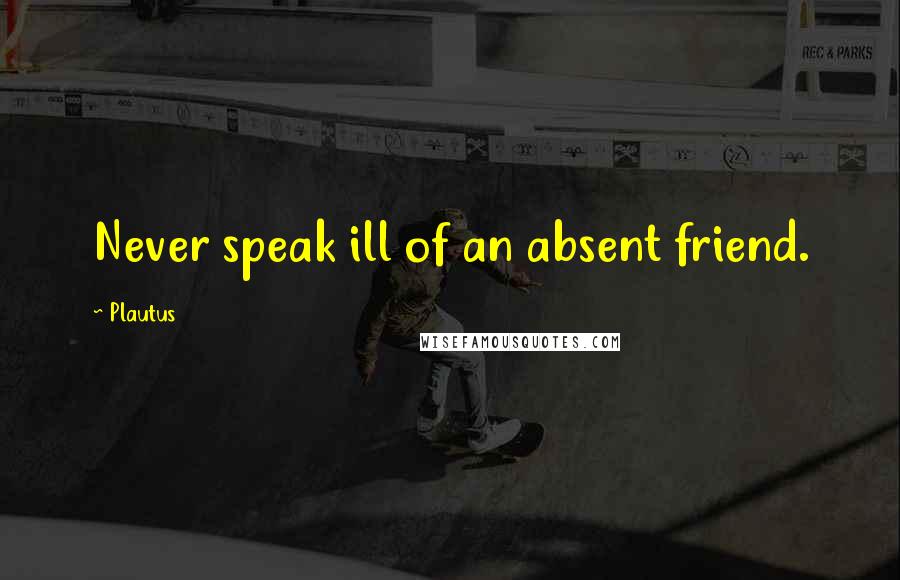 Plautus Quotes: Never speak ill of an absent friend.