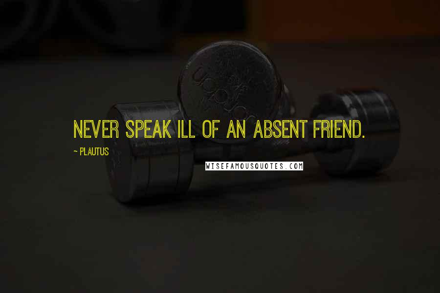 Plautus Quotes: Never speak ill of an absent friend.