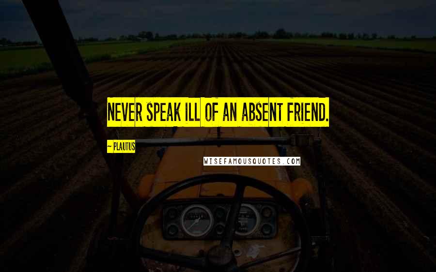 Plautus Quotes: Never speak ill of an absent friend.