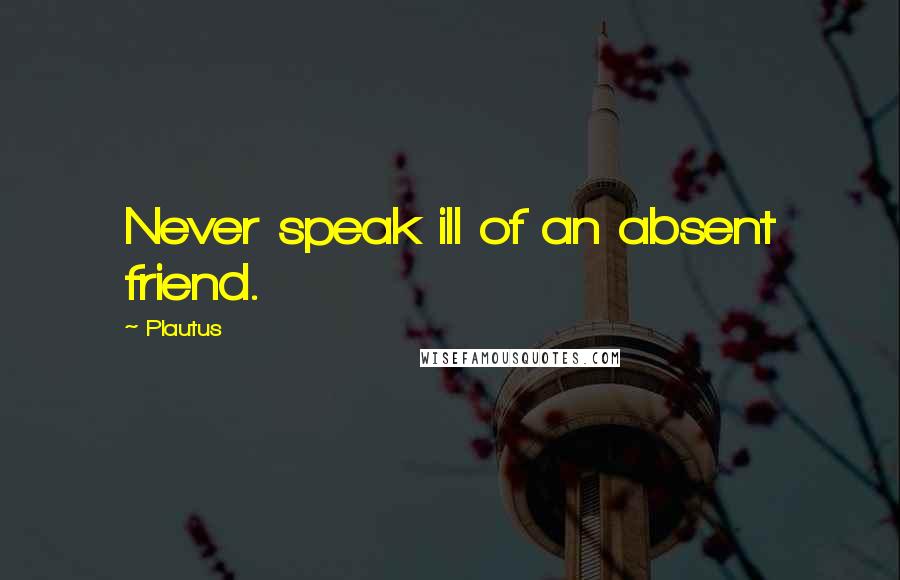 Plautus Quotes: Never speak ill of an absent friend.