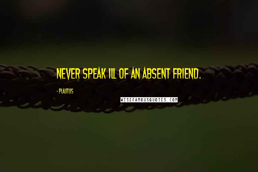 Plautus Quotes: Never speak ill of an absent friend.