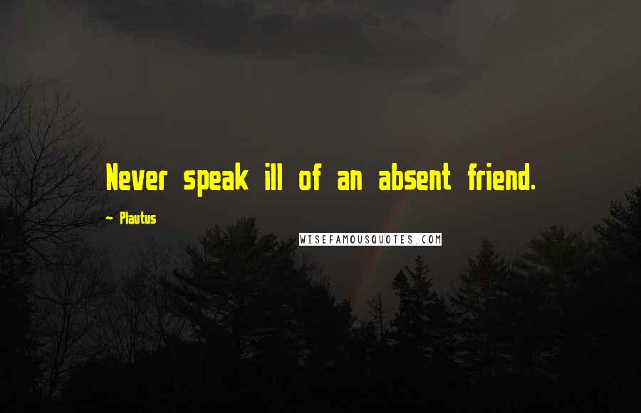 Plautus Quotes: Never speak ill of an absent friend.