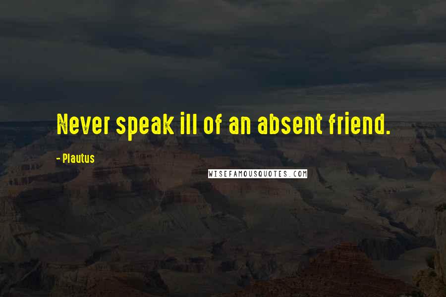 Plautus Quotes: Never speak ill of an absent friend.