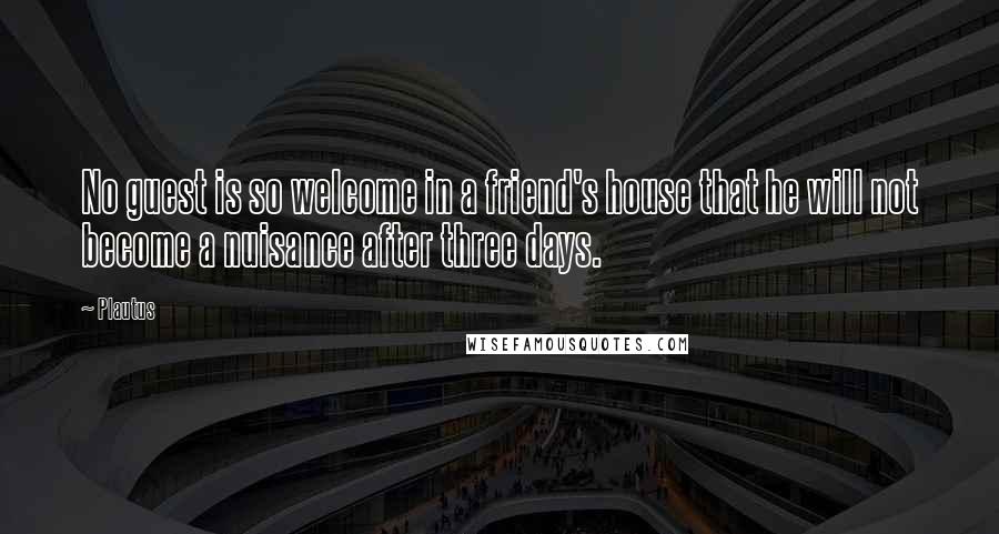 Plautus Quotes: No guest is so welcome in a friend's house that he will not become a nuisance after three days.