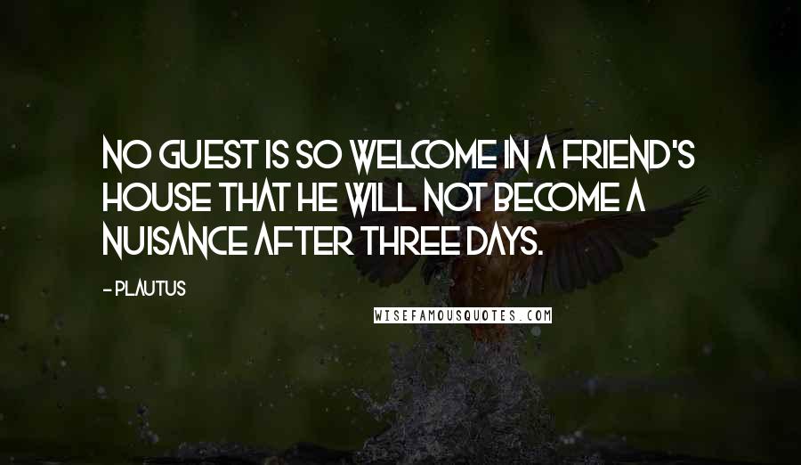 Plautus Quotes: No guest is so welcome in a friend's house that he will not become a nuisance after three days.