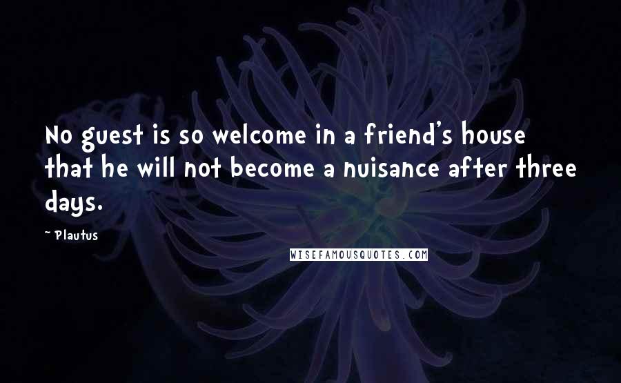 Plautus Quotes: No guest is so welcome in a friend's house that he will not become a nuisance after three days.