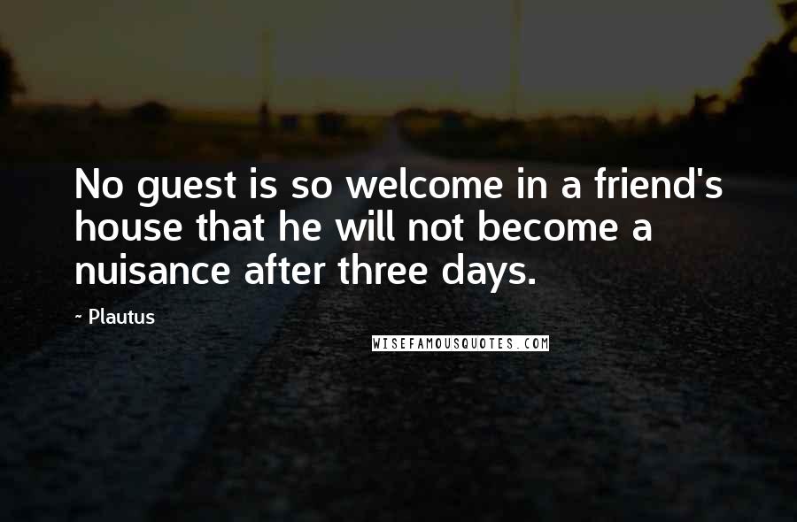 Plautus Quotes: No guest is so welcome in a friend's house that he will not become a nuisance after three days.