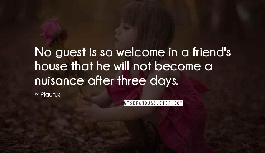 Plautus Quotes: No guest is so welcome in a friend's house that he will not become a nuisance after three days.