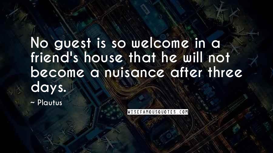 Plautus Quotes: No guest is so welcome in a friend's house that he will not become a nuisance after three days.