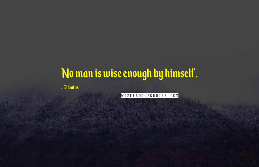 Plautus Quotes: No man is wise enough by himself.