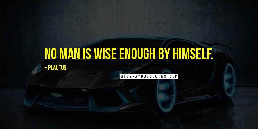 Plautus Quotes: No man is wise enough by himself.