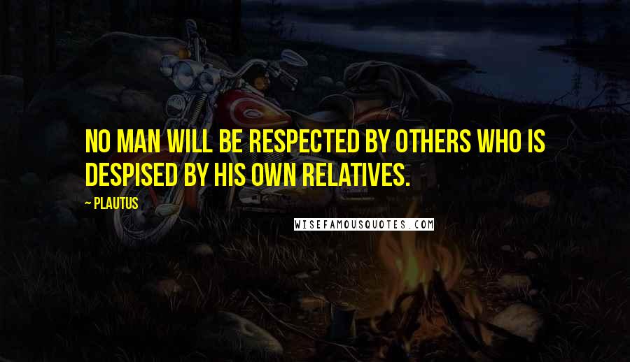 Plautus Quotes: No man will be respected by others who is despised by his own relatives.