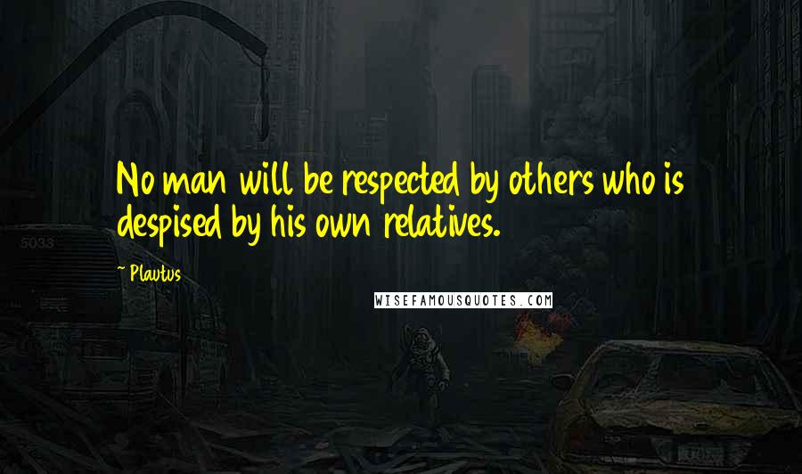 Plautus Quotes: No man will be respected by others who is despised by his own relatives.