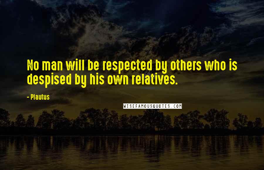 Plautus Quotes: No man will be respected by others who is despised by his own relatives.