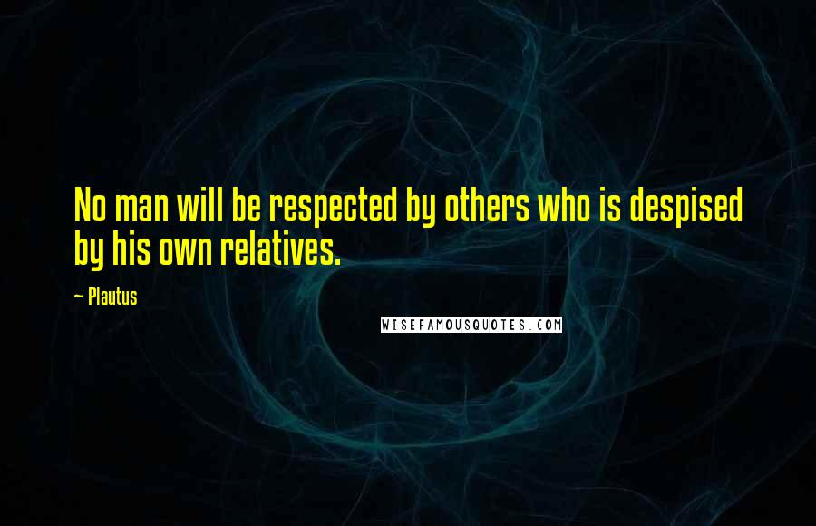 Plautus Quotes: No man will be respected by others who is despised by his own relatives.