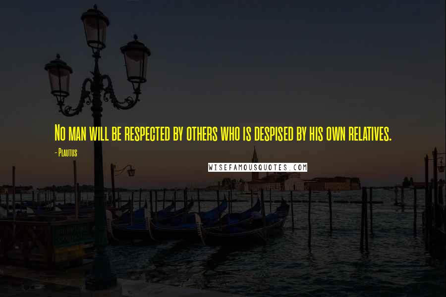 Plautus Quotes: No man will be respected by others who is despised by his own relatives.