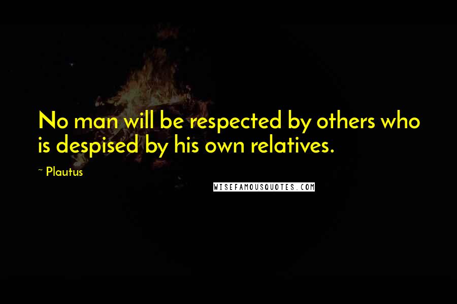 Plautus Quotes: No man will be respected by others who is despised by his own relatives.