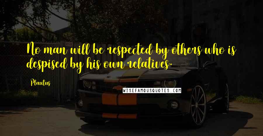 Plautus Quotes: No man will be respected by others who is despised by his own relatives.