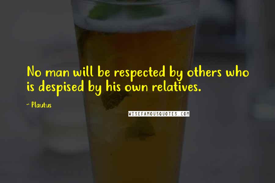 Plautus Quotes: No man will be respected by others who is despised by his own relatives.