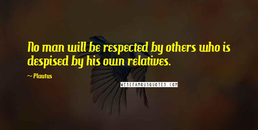 Plautus Quotes: No man will be respected by others who is despised by his own relatives.