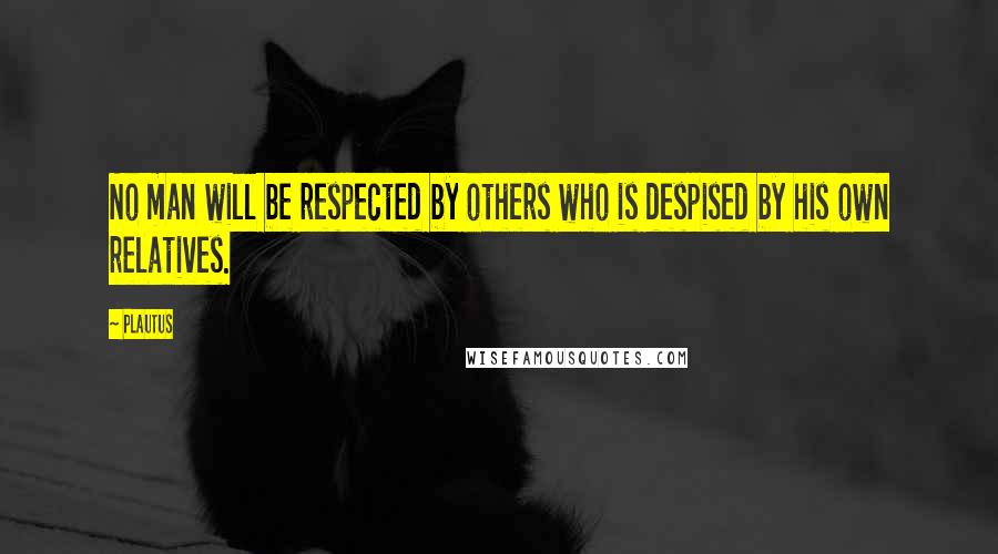 Plautus Quotes: No man will be respected by others who is despised by his own relatives.