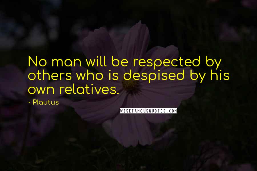 Plautus Quotes: No man will be respected by others who is despised by his own relatives.