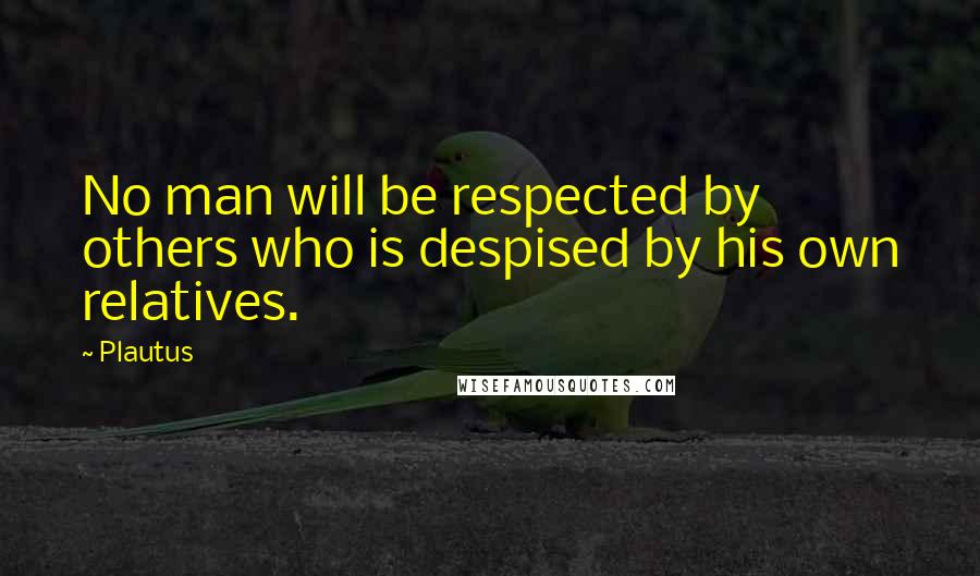 Plautus Quotes: No man will be respected by others who is despised by his own relatives.