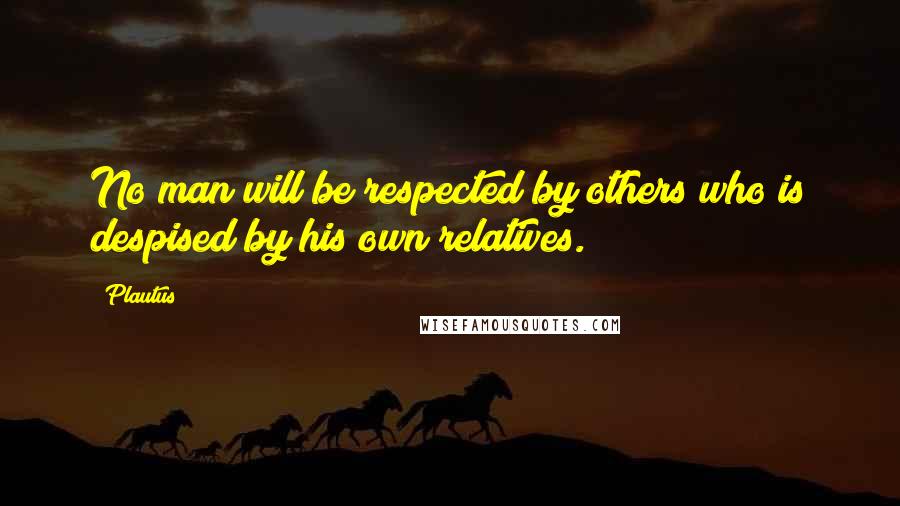 Plautus Quotes: No man will be respected by others who is despised by his own relatives.