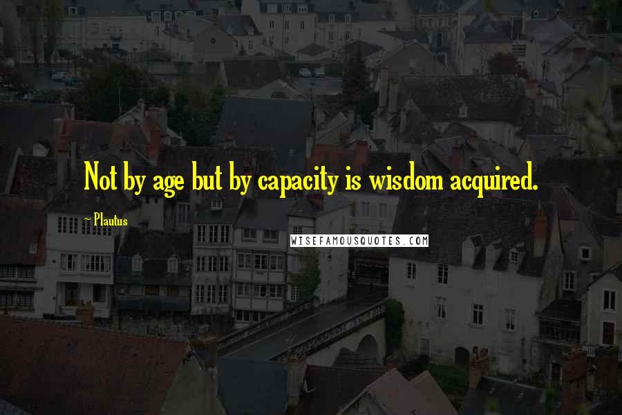 Plautus Quotes: Not by age but by capacity is wisdom acquired.