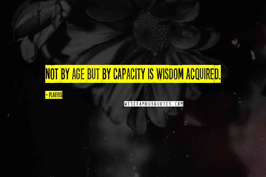 Plautus Quotes: Not by age but by capacity is wisdom acquired.