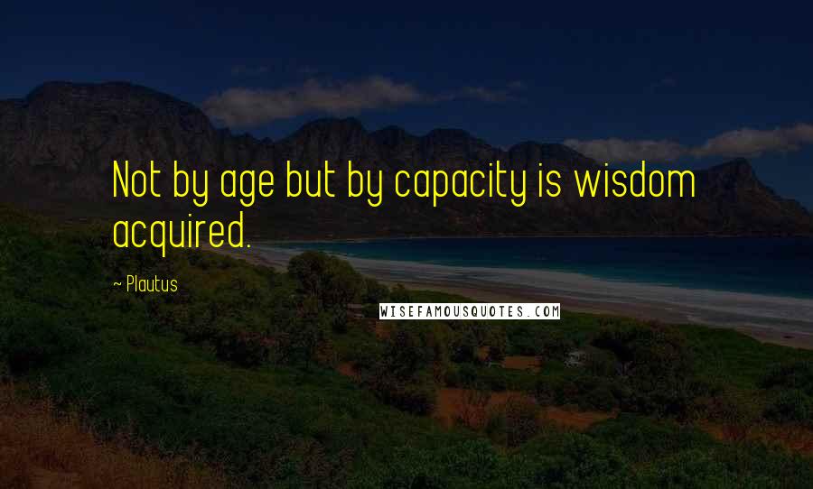 Plautus Quotes: Not by age but by capacity is wisdom acquired.