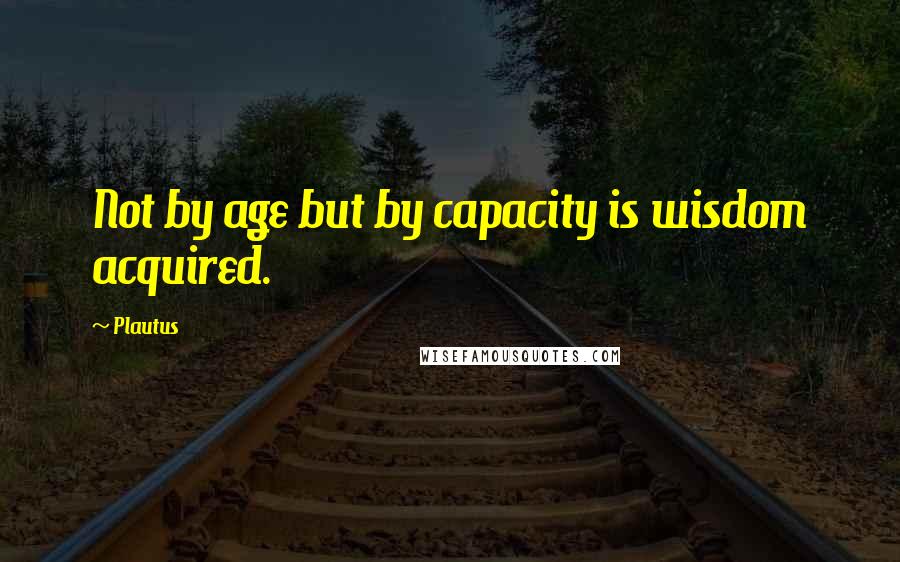 Plautus Quotes: Not by age but by capacity is wisdom acquired.