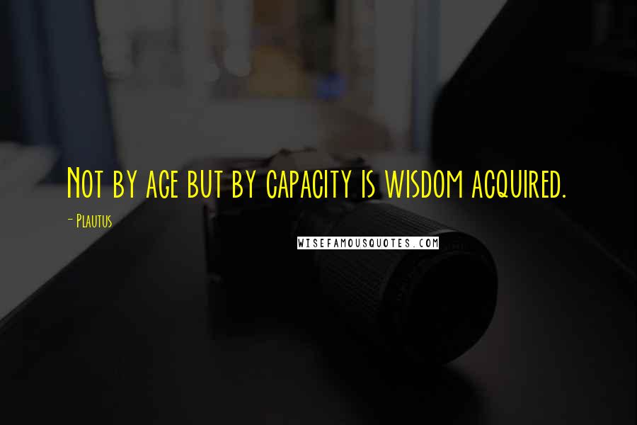 Plautus Quotes: Not by age but by capacity is wisdom acquired.