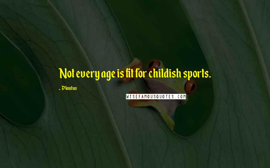 Plautus Quotes: Not every age is fit for childish sports.