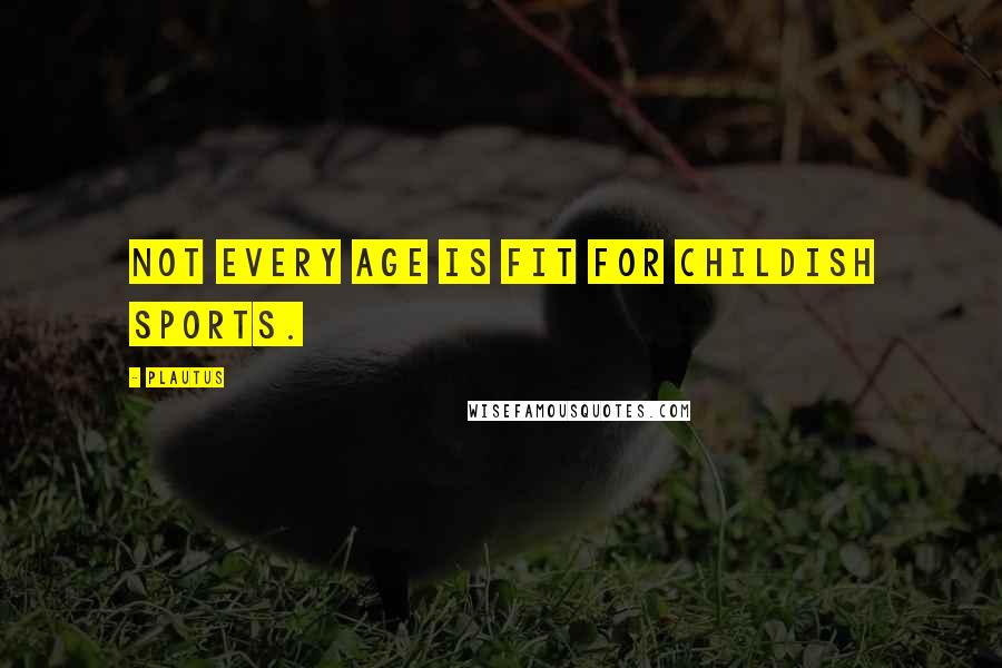 Plautus Quotes: Not every age is fit for childish sports.