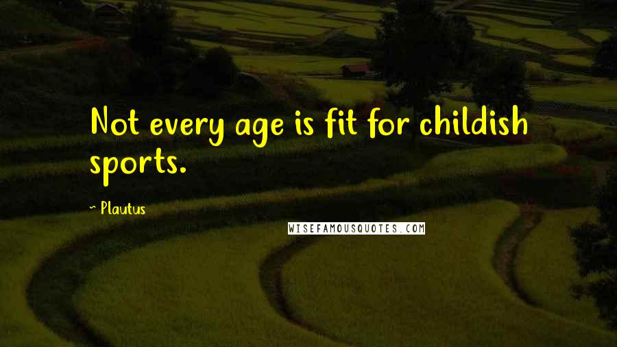 Plautus Quotes: Not every age is fit for childish sports.